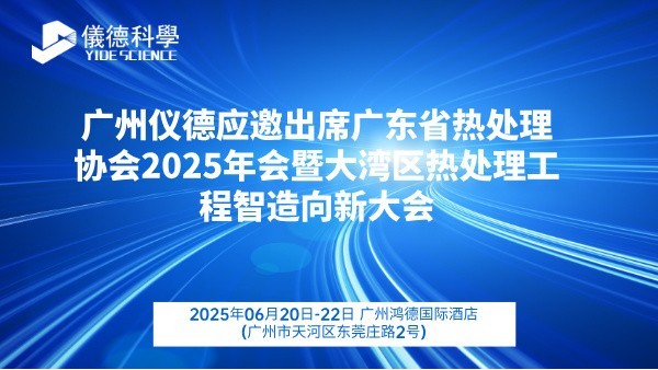 廣州儀德應邀出席廣東省熱處理協(xié)會2025年會暨大灣區(qū)熱處理工程智造向新大會